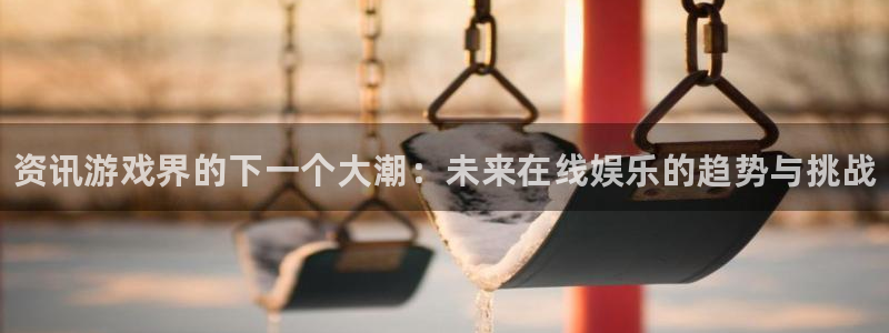 奇亿娱乐注册：资讯游戏界的下一个大潮：未来在线娱乐的趋势与挑