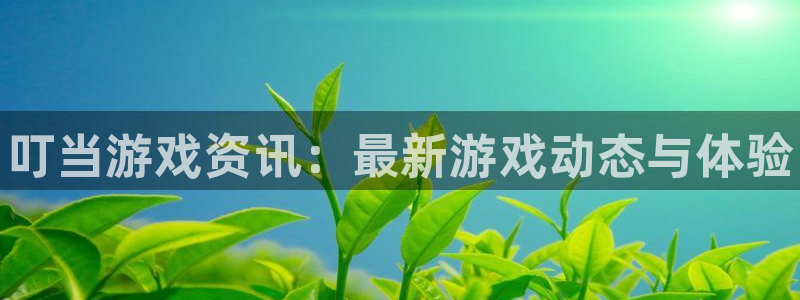 奇亿娱乐注册开户：叮当游戏资讯：最新游戏动态与体验