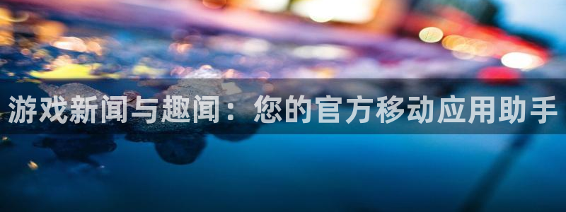 奇亿娱乐网址注册：游戏新闻与趣闻：您的官方移动应用助手