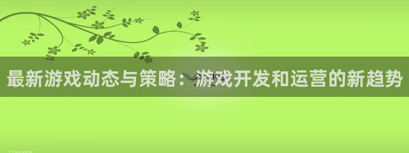 奇亿娱乐平台注册：最新游戏动态与策略：游戏开发和运营的新趋势