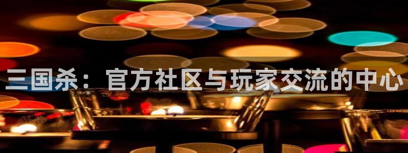 奇亿娱乐注册账号：三国杀：官方社区与玩家交流的中心