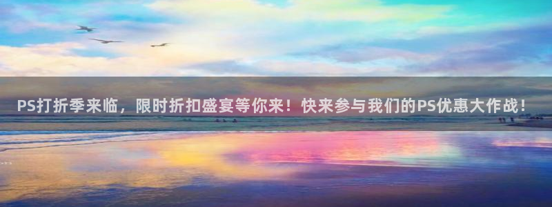 奇亿娱乐在线登录：PS打折季来临，限时折扣盛宴等你来！快来参