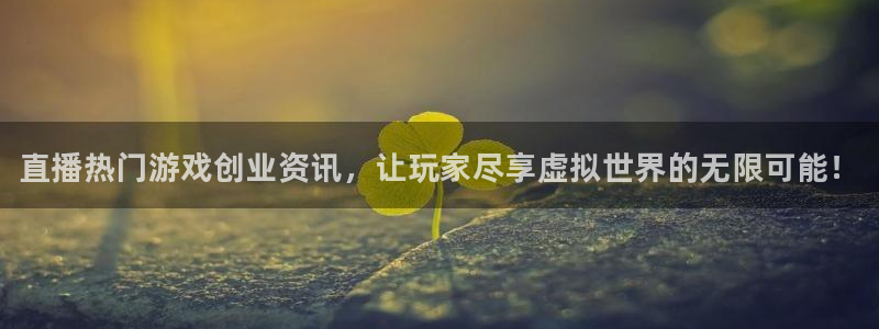 奇亿娱乐平台官网登录：直播热门游戏创业资讯，让玩家尽享虚拟世