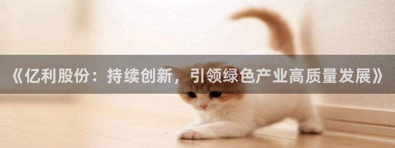 奇亿娱乐平台登录：《亿利股份：持续创新，引领绿色产业高质量发