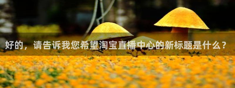 咪咕视频体育直播龙门：好的，请告诉我您希望淘宝直播中心的新标题是什么？