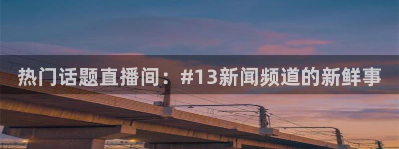 咪咕视频体育频道直播免费观看：热门话题直播间：#13新闻频道的新鲜事